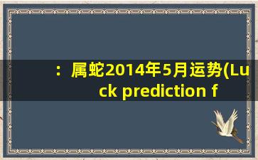 ：属蛇2014年5月运势(Luck prediction for Snake-born in May 2014)